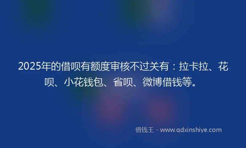 2025年的借呗有额度审核不过关有：拉卡拉、花呗、小花钱包、省呗、微博借钱等。