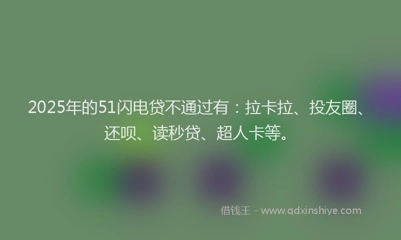 2025年的51闪电贷不通过有：拉卡拉、投友圈、还呗、读秒贷、超人卡等。