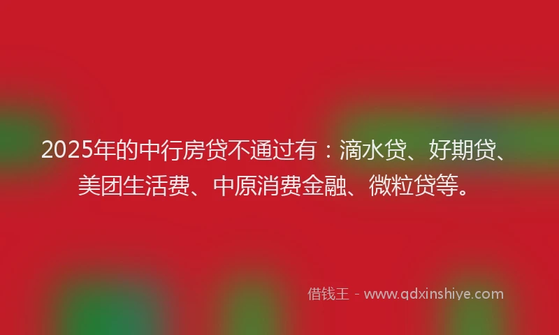 2025年的中行房贷不通过有：滴水贷、好期贷、美团生活费、中原消费金融、微粒贷等。