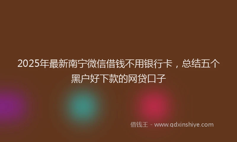 2025年最新南宁微信借钱不用银行卡，总结五个黑户好下款的网贷口子
