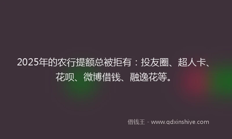 2025年的农行提额总被拒有：投友圈、超人卡、花呗、微博借钱、融逸花等。