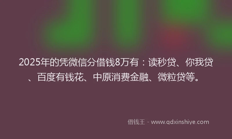 2025年的凭微信分借钱8万有：读秒贷、你我贷、百度有钱花、中原消费金融、微粒贷等。
