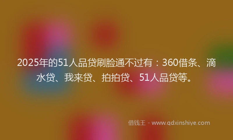 2025年的51人品贷刷脸通不过有：360借条、滴水贷、我来贷、拍拍贷、51人品贷等。
