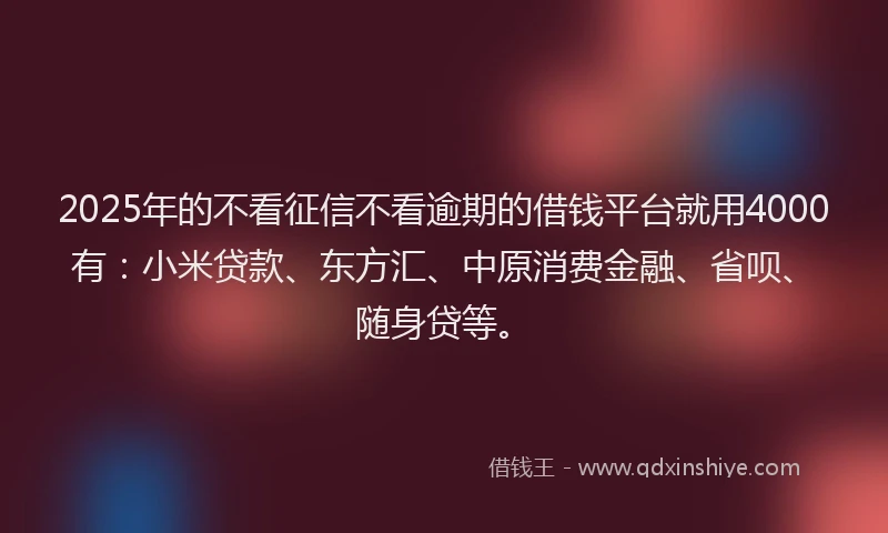 2025年的不看征信不看逾期的借钱平台就用4000有：小米贷款、东方汇、中原消费金融、省呗、随身贷等。