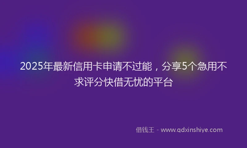 2025年最新信用卡申请不过能，分享5个急用不求评分快借无忧的平台