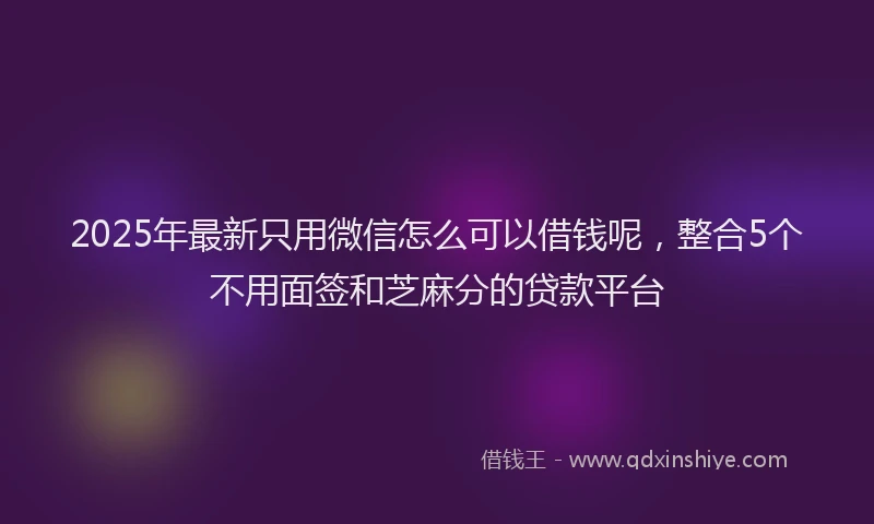 2025年最新只用微信怎么可以借钱呢，整合5个不用面签和芝麻分的贷款平台