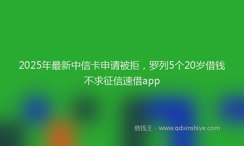 2025年最新中信卡申请被拒，罗列5个20岁借钱不求征信速借app