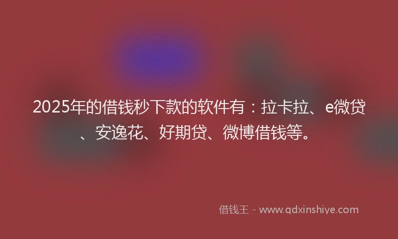 2025年的借钱秒下款的软件有：拉卡拉、e微贷、安逸花、好期贷、微博借钱等。