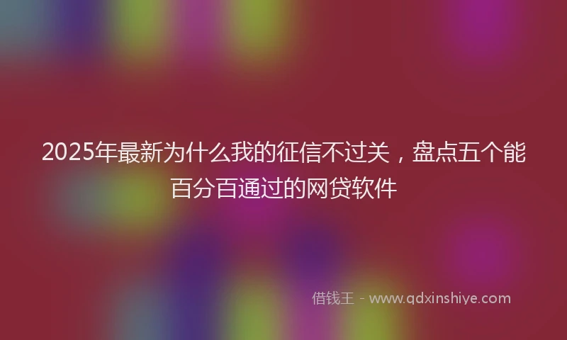 2025年最新为什么我的征信不过关，盘点五个能百分百通过的网贷软件