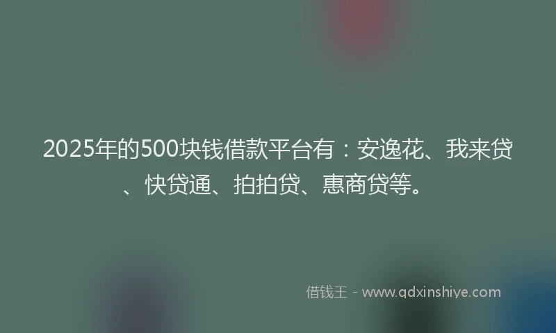 2025年的500块钱借款平台有：安逸花、我来贷、快贷通、拍拍贷、惠商贷等。