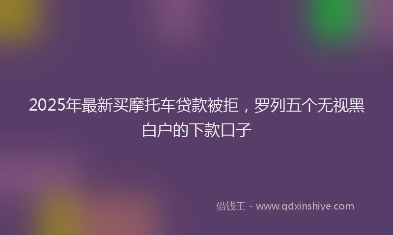 2025年最新买摩托车贷款被拒，罗列五个无视黑白户的下款口子