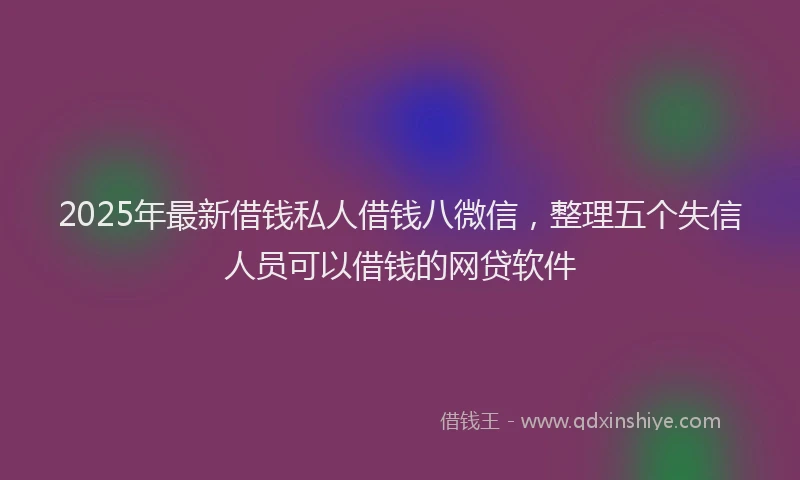 2025年最新借钱私人借钱八微信，整理五个失信人员可以借钱的网贷软件