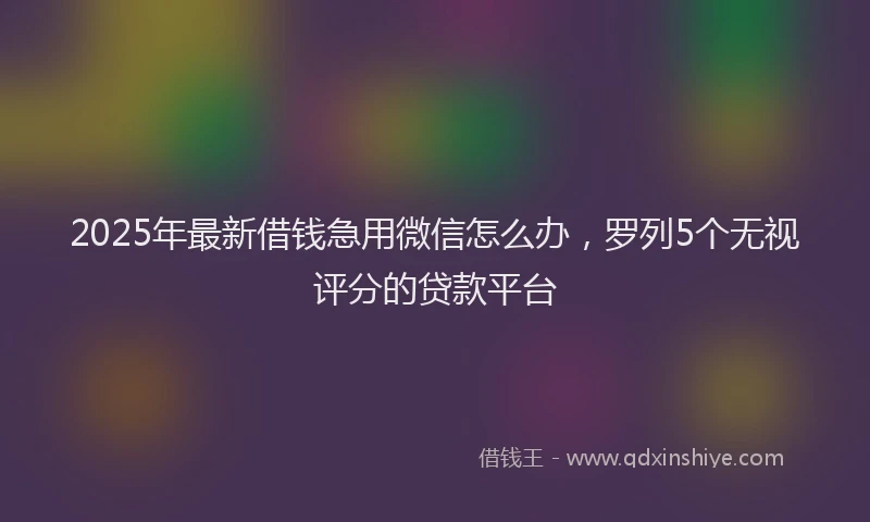 2025年最新借钱急用微信怎么办，罗列5个无视评分的贷款平台