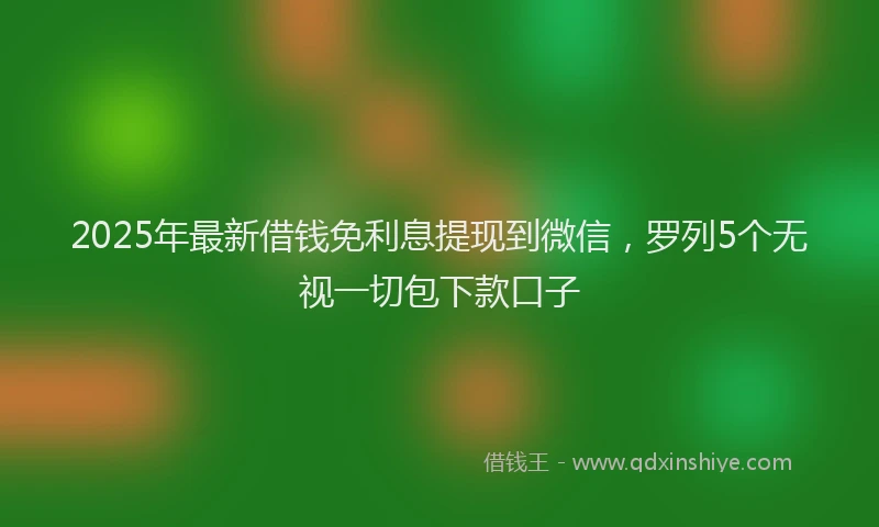 2025年最新借钱免利息提现到微信，罗列5个无视一切包下款口子