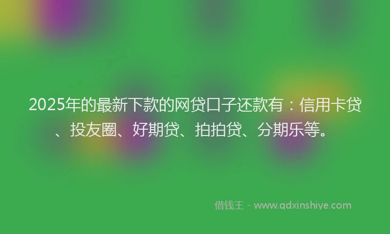 2025年的最新下款的网贷口子还款有：信用卡贷、投友圈、好期贷、拍拍贷、分期乐等。