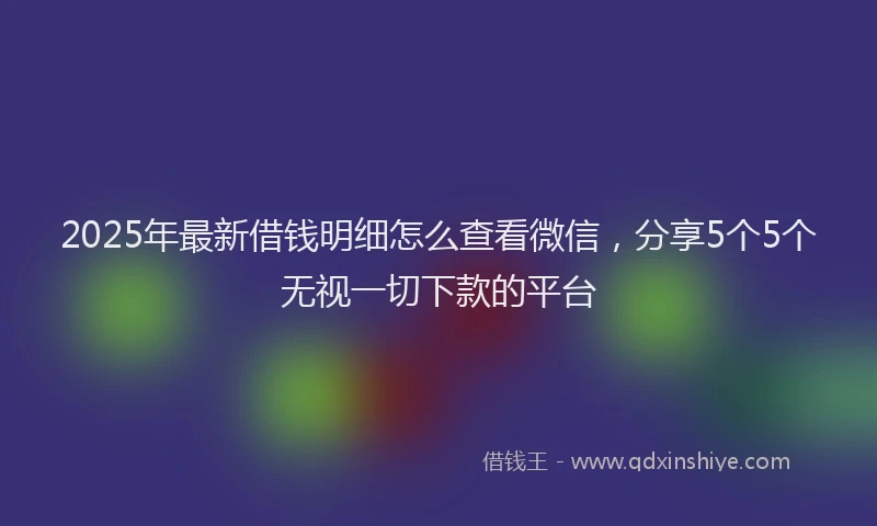 2025年最新借钱明细怎么查看微信，分享5个5个无视一切下款的平台