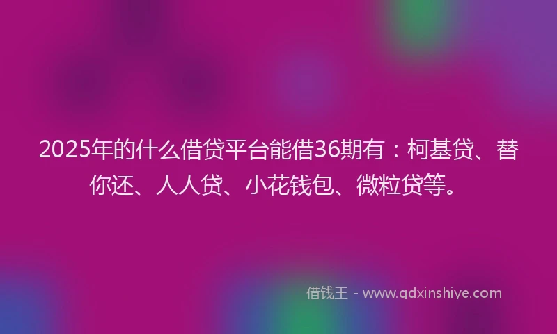2025年的什么借贷平台能借36期有：柯基贷、替你还、人人贷、小花钱包、微粒贷等。