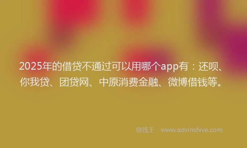 2025年的借贷不通过可以用哪个app有：还呗、你我贷、团贷网、中原消费金融、微博借钱等。