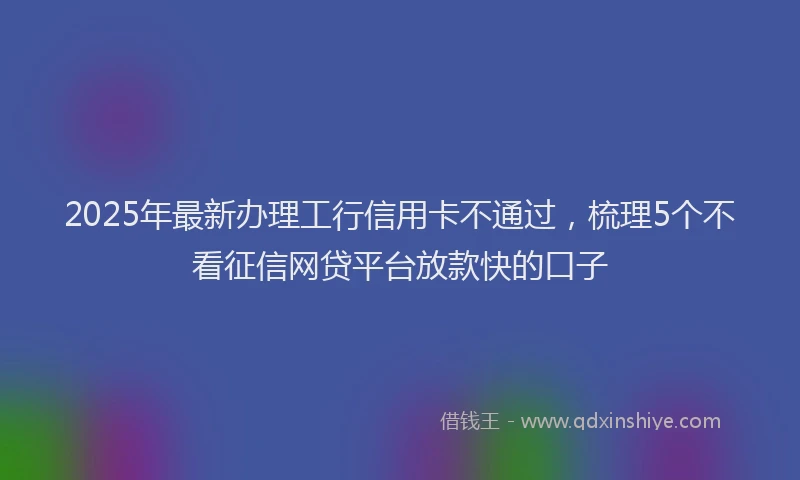 2025年最新办理工行信用卡不通过，梳理5个不看征信网贷平台放款快的口子