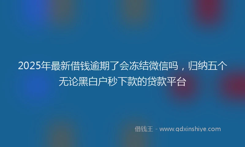 2025年最新借钱逾期了会冻结微信吗，归纳五个无论黑白户秒下款的贷款平台