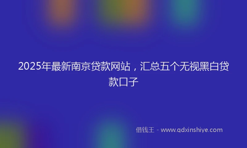 2025年最新南京贷款网站，汇总五个无视黑白贷款口子