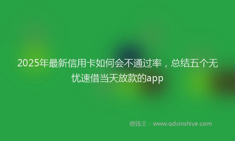 2025年最新信用卡如何会不通过率，总结五个无忧速借当天放款的app