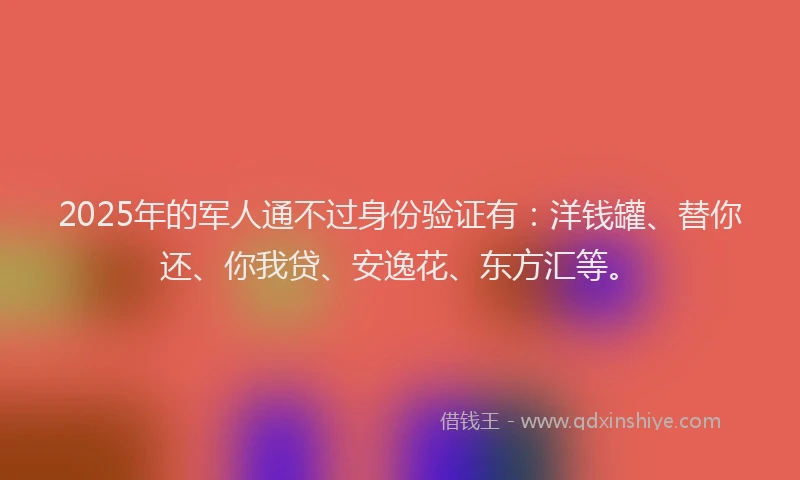 2025年的军人通不过身份验证有：洋钱罐、替你还、你我贷、安逸花、东方汇等。