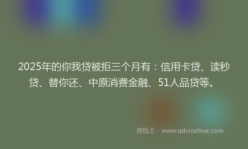 2025年的你我贷被拒三个月有：信用卡贷、读秒贷、替你还、中原消费金融、51人品贷等。