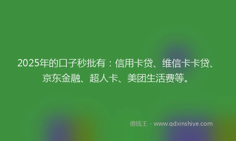 2025年的口子秒批有：信用卡贷、维信卡卡贷、京东金融、超人卡、美团生活费等。