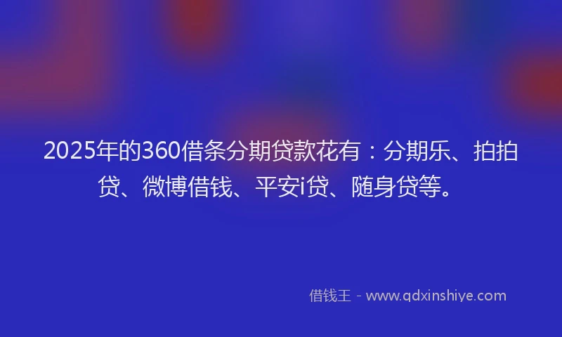 2025年的360借条分期贷款花有：分期乐、拍拍贷、微博借钱、平安i贷、随身贷等。