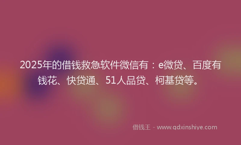 2025年的借钱救急软件微信有：e微贷、百度有钱花、快贷通、51人品贷、柯基贷等。