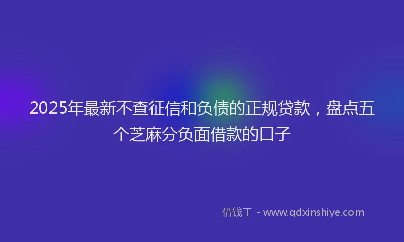 2025年最新不查征信和负债的正规贷款，盘点五个芝麻分负面借款的口子
