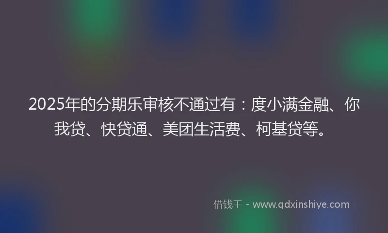 2025年的分期乐审核不通过有：度小满金融、你我贷、快贷通、美团生活费、柯基贷等。