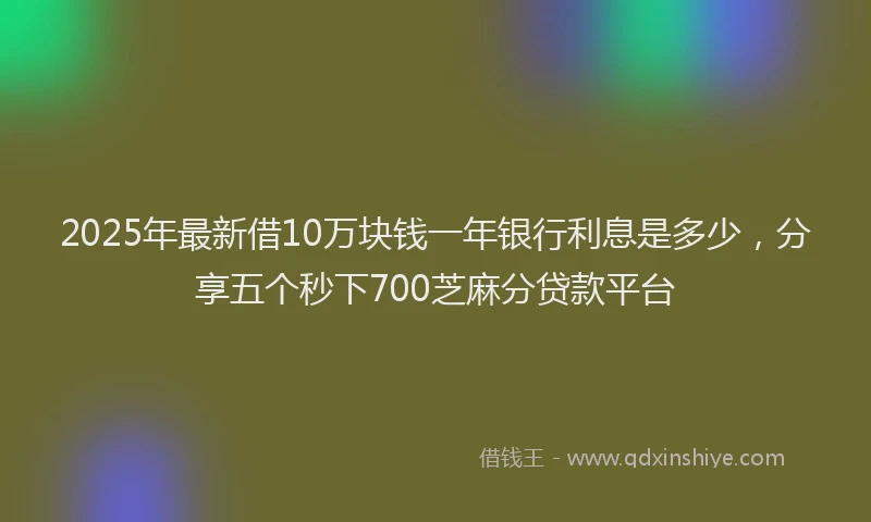 2025年最新借10万块钱一年银行利息是多少，分享五个秒下700芝麻分贷款平台