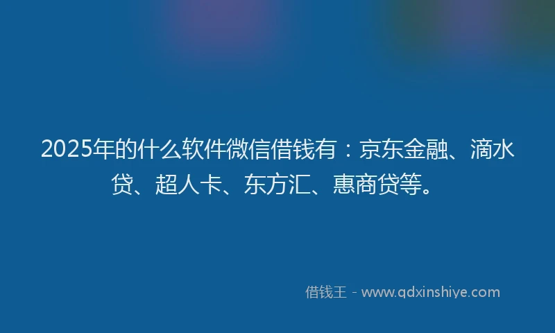2025年的什么软件微信借钱有：京东金融、滴水贷、超人卡、东方汇、惠商贷等。