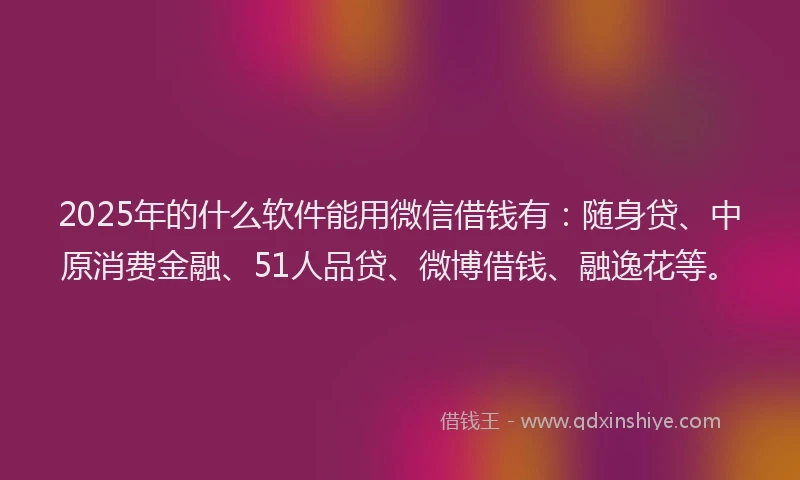 2025年的什么软件能用微信借钱有：随身贷、中原消费金融、51人品贷、微博借钱、融逸花等。