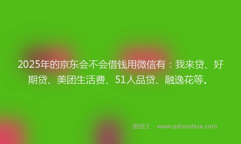 2025年的京东会不会借钱用微信有：我来贷、好期贷、美团生活费、51人品贷、融逸花等。