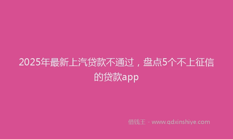 2025年最新上汽贷款不通过，盘点5个不上征信的贷款app
