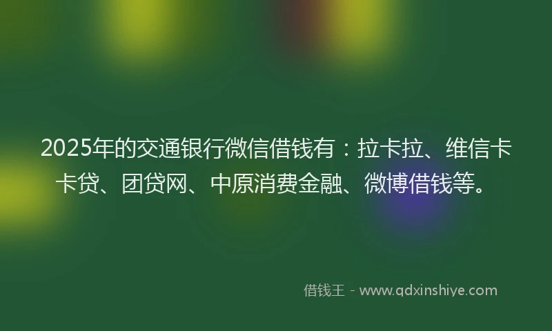 2025年的交通银行微信借钱有：拉卡拉、维信卡卡贷、团贷网、中原消费金融、微博借钱等。