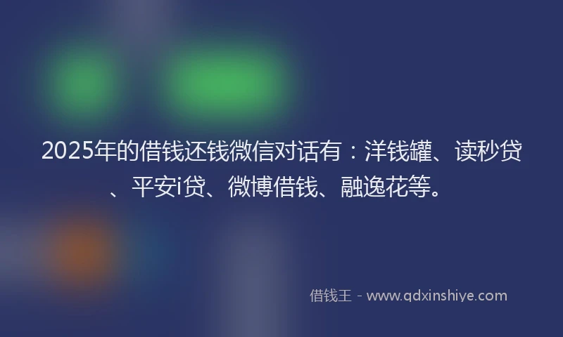 2025年的借钱还钱微信对话有：洋钱罐、读秒贷、平安i贷、微博借钱、融逸花等。