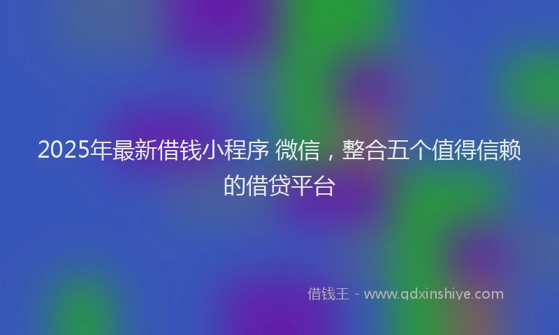 2025年最新借钱小程序 微信，整合五个值得信赖的借贷平台