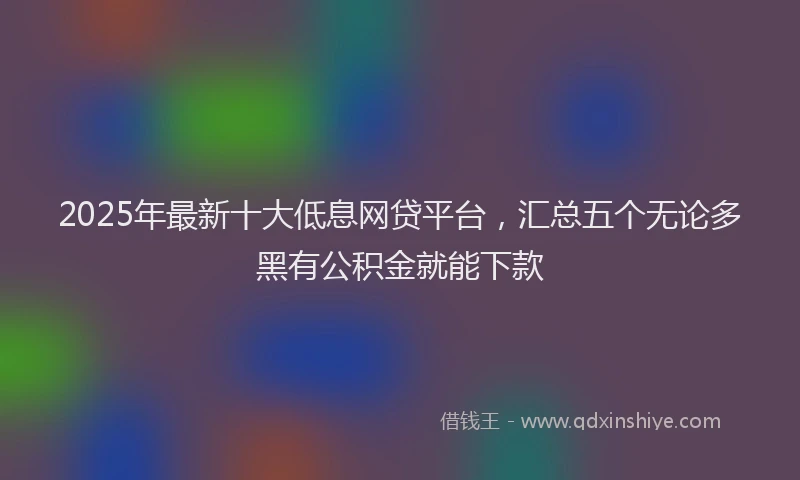 2025年最新十大低息网贷平台，汇总五个无论多黑有公积金就能下款