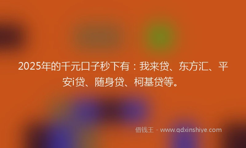 2025年的千元口子秒下有：我来贷、东方汇、平安i贷、随身贷、柯基贷等。