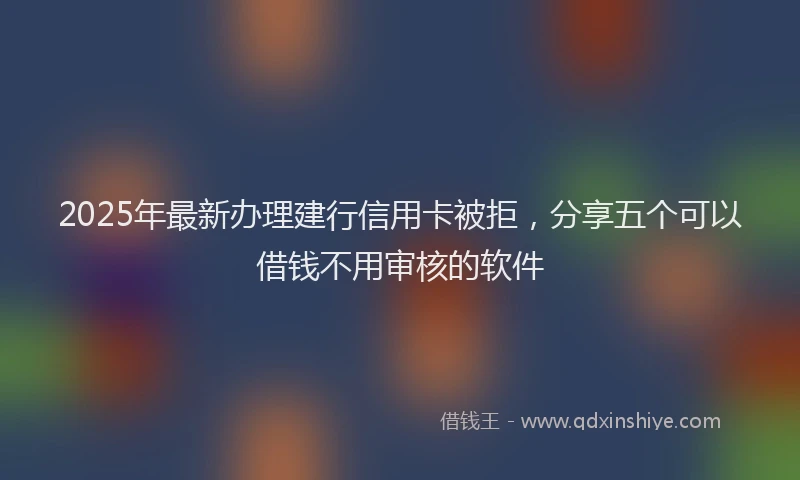 2025年最新办理建行信用卡被拒，分享五个可以借钱不用审核的软件
