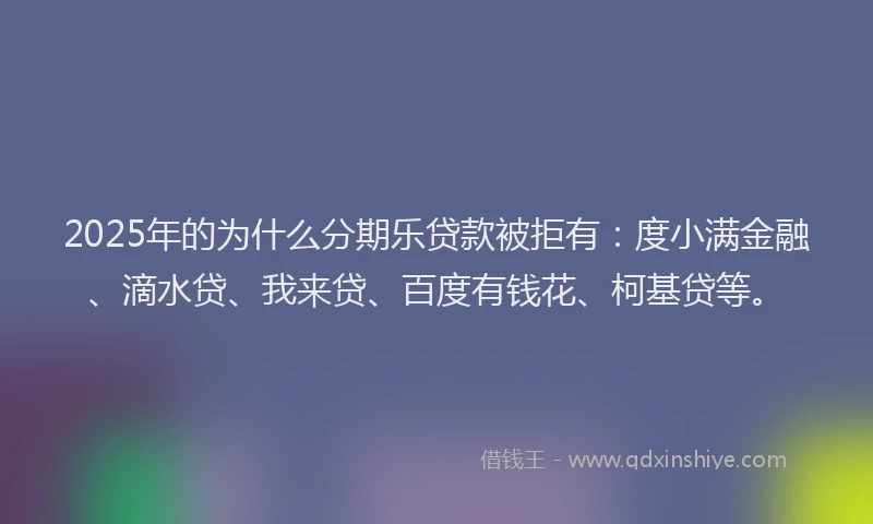 2025年的为什么分期乐贷款被拒有：度小满金融、滴水贷、我来贷、百度有钱花、柯基贷等。