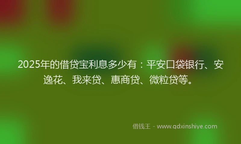 2025年的借贷宝利息多少有：平安口袋银行、安逸花、我来贷、惠商贷、微粒贷等。