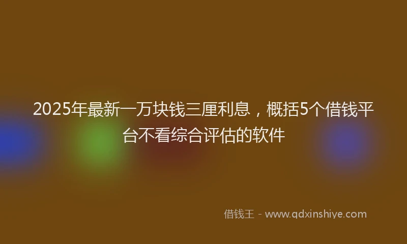 2025年最新一万块钱三厘利息，概括5个借钱平台不看综合评估的软件