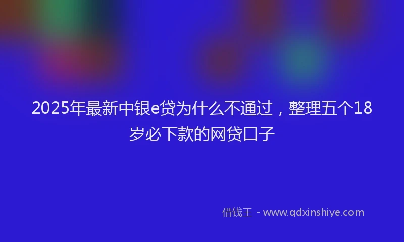 2025年最新中银e贷为什么不通过，整理五个18岁必下款的网贷口子