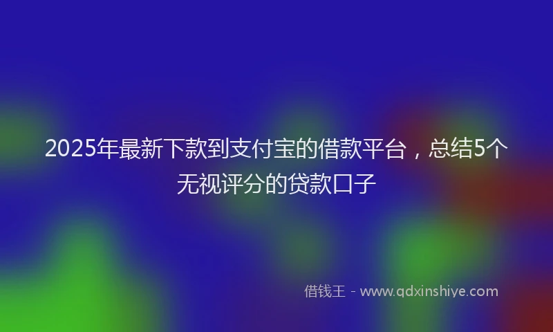 2025年最新下款到支付宝的借款平台，总结5个无视评分的贷款口子