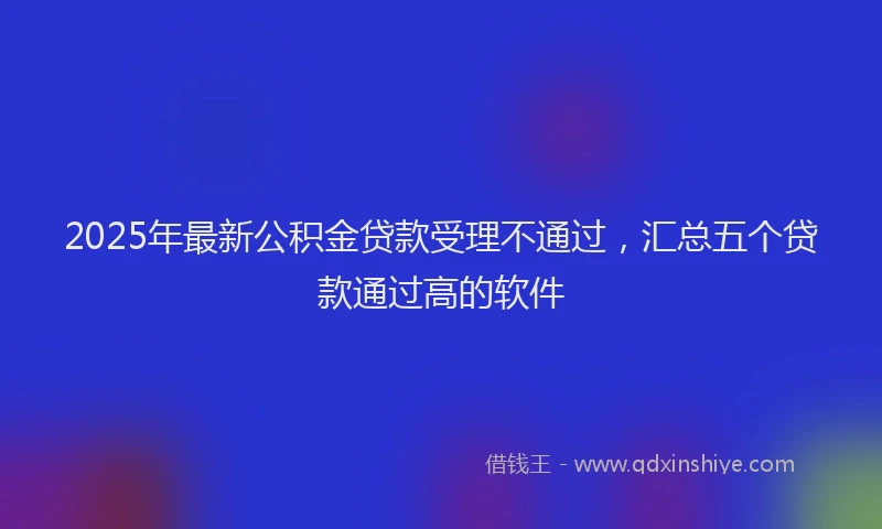 2025年最新公积金贷款受理不通过，汇总五个贷款通过高的软件